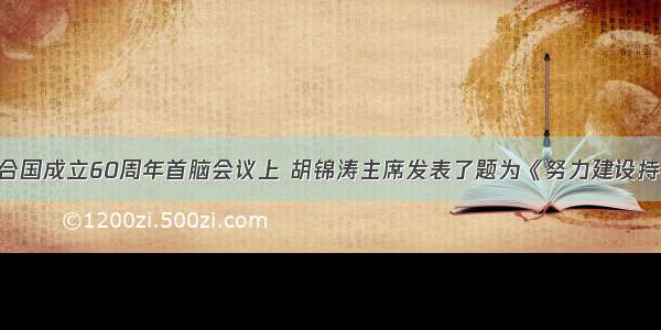 单选题在联合国成立60周年首脑会议上 胡锦涛主席发表了题为《努力建设持久和平 共同