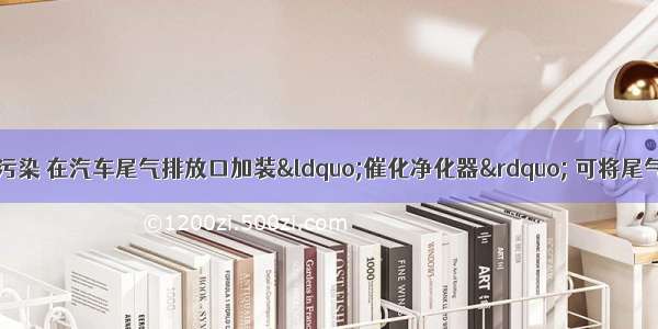 北京市为减轻大气污染 在汽车尾气排放口加装&ldquo;催化净化器&rdquo; 可将尾气中的有害气体CO