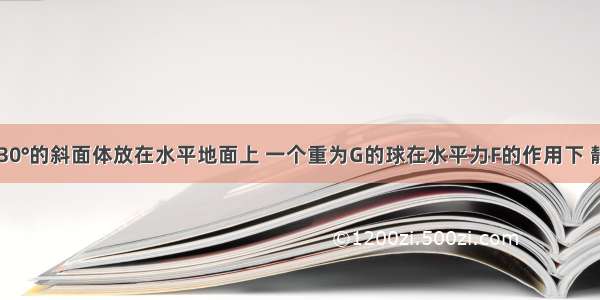 倾角为θ=30°的斜面体放在水平地面上 一个重为G的球在水平力F的作用下 静止在光滑