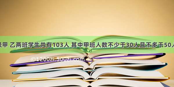 某校七年级甲 乙两班学生共有103人 其中甲班人数不少于30人且不多于50人 某天两班