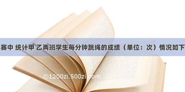 某次跳绳比赛中 统计甲 乙两班学生每分钟跳绳的成绩（单位：次）情况如下表：班级参