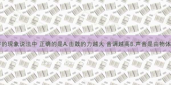 下列关于声的现象说法中 正确的是A.击鼓的力越大 音调越高B.声音是由物体的振动产生