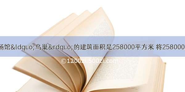 北京奥运会的主场馆“鸟巢”的建筑面积是258000平方米 将258000用科学记数法表