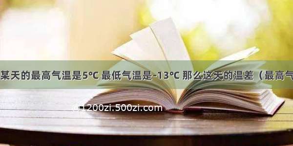 天津市冬季某天的最高气温是5℃ 最低气温是-13℃ 那么这天的温差（最高气温减最低气