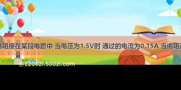 一个定值电阻接在某段电路中 当电压为1.5V时 通过的电流为0.15A 当电阻两端的电压