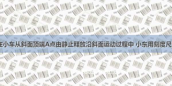 如图所示 在小车从斜面顶端A点由静止释放沿斜面运动过程中 小东用刻度尺和停表测量