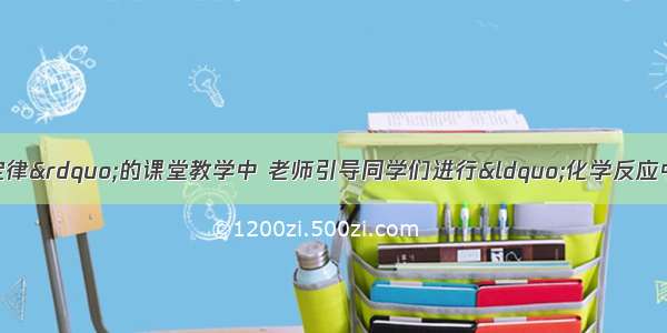 在&ldquo;质量守恒定律&rdquo;的课堂教学中 老师引导同学们进行&ldquo;化学反应中 反应物与生成物的