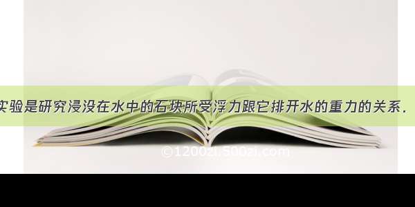 如图所示的实验是研究浸没在水中的石块所受浮力跟它排开水的重力的关系．（1）对比乙