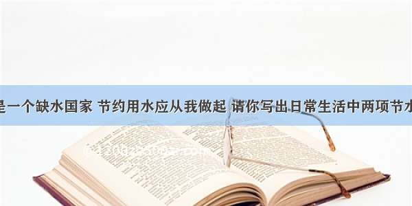 我国是一个缺水国家 节约用水应从我做起 请你写出日常生活中两项节水措施．