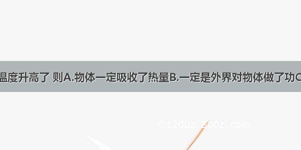 一个物体的温度升高了 则A.物体一定吸收了热量B.一定是外界对物体做了功C.物体的内能