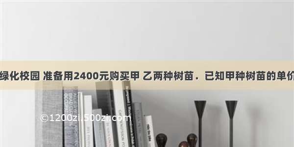 某学校为了绿化校园 准备用2400元购买甲 乙两种树苗．已知甲种树苗的单价比乙种树苗