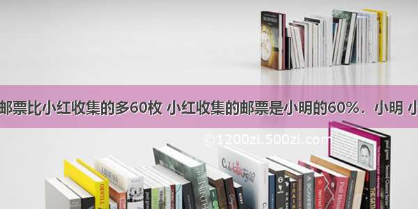 小明收集的邮票比小红收集的多60枚 小红收集的邮票是小明的60%．小明 小红收集的邮