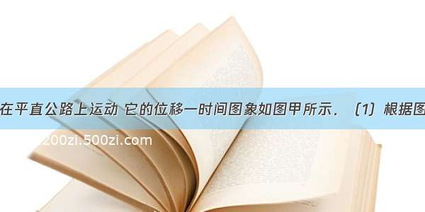 已知一汽车在平直公路上运动 它的位移一时间图象如图甲所示．（1）根据图象在图乙所