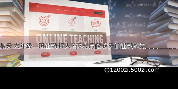 某天 六年级一班出勤47人 有3人请假 这天的出勤率是________．