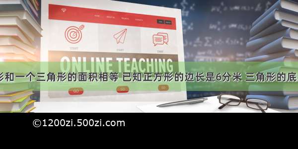 一个正方形和一个三角形的面积相等 已知正方形的边长是6分米 三角形的底是9分米 求