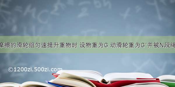 使用不计摩擦的滑轮组匀速提升重物时 设物重为G 动滑轮重为G′并被N段绳子承担 求