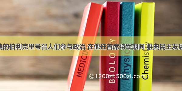 单选题雅典的伯利克里号召人们参与政治 在他任首席将军期间 雅典民主发展到顶峰 说