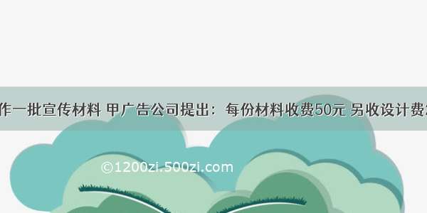 某单位要制作一批宣传材料 甲广告公司提出：每份材料收费50元 另收设计费2000元；乙