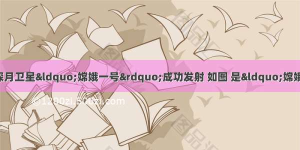 10月24日 我国首颗探月卫星“嫦娥一号”成功发射 如图 是“嫦娥一号”发射运