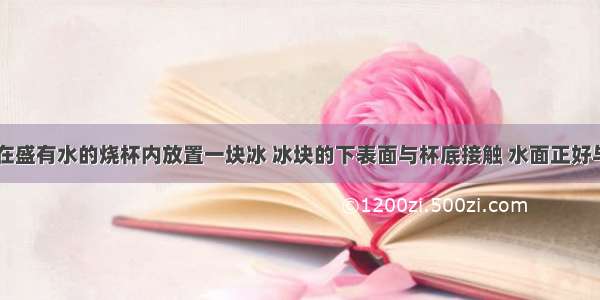 如图所示 在盛有水的烧杯内放置一块冰 冰块的下表面与杯底接触 水面正好与杯口相齐