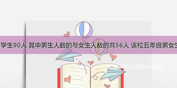 某校五年级有学生90人 其中男生人数的与女生人数的共56人 该校五年级男女生各有多少人？