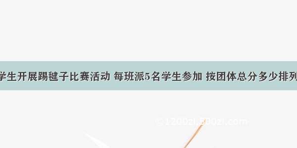 某校初二学生开展踢毽子比赛活动 每班派5名学生参加 按团体总分多少排列名次 在规