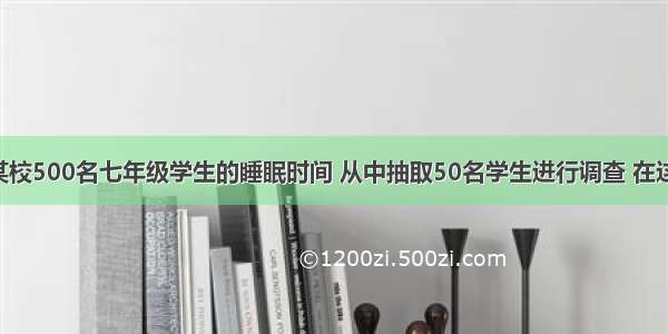 为了了解某校500名七年级学生的睡眠时间 从中抽取50名学生进行调查 在这个问题中 