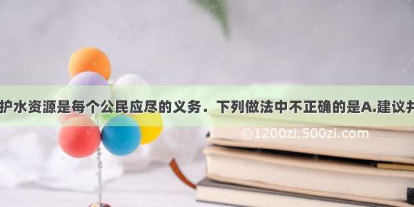 节约用水 保护水资源是每个公民应尽的义务．下列做法中不正确的是A.建议并提倡居民使