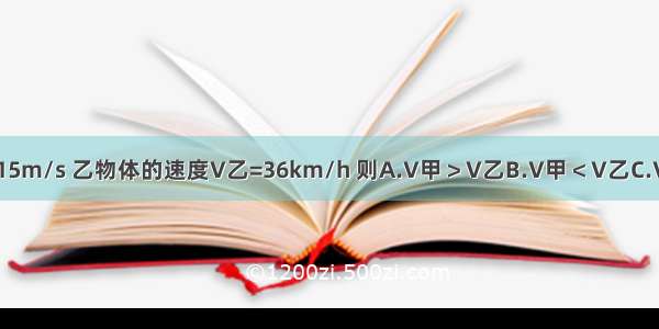 甲物体的速度V甲=15m/s 乙物体的速度V乙=36km/h 则A.V甲＞V乙B.V甲＜V乙C.V甲=V乙D.无法确定