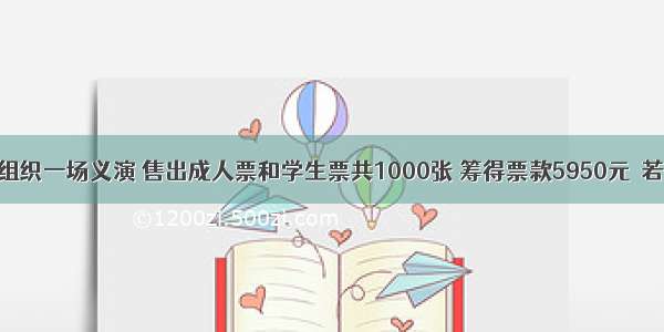 某文艺团体组织一场义演 售出成人票和学生票共1000张 筹得票款5950元．若成人票7元/