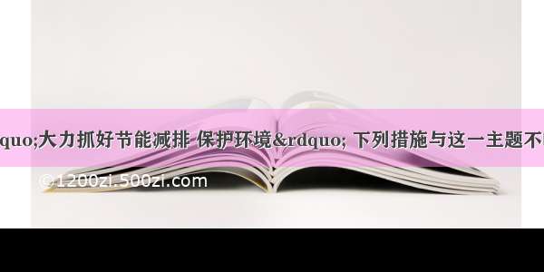 当前中央提出“大力抓好节能减排 保护环境” 下列措施与这一主题不吻合的是A.推广燃