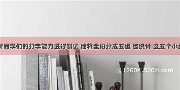 张老师想对同学们的打字能力进行测试 他将全班分成五组 经统计 这五个小组平均每分