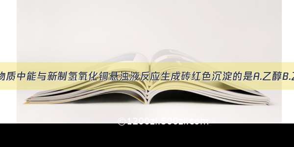 单选题下列物质中能与新制氢氧化铜悬浊液反应生成砖红色沉淀的是A.乙醇B.乙酸C.乙酸乙