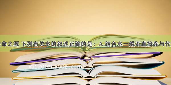 单选题水是生命之源 下列有关水的叙述正确的是：A.结合水一般不直接参与代谢作用B.总含