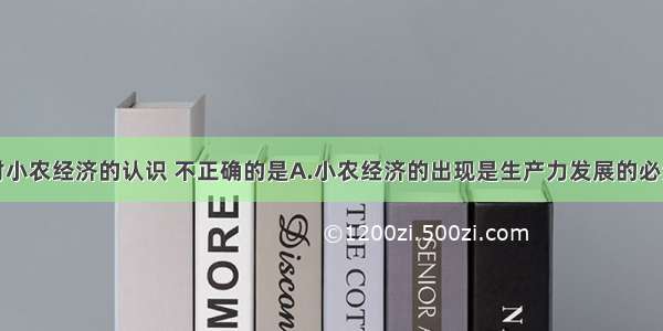 单选题下列对小农经济的认识 不正确的是A.小农经济的出现是生产力发展的必然结果B.小农