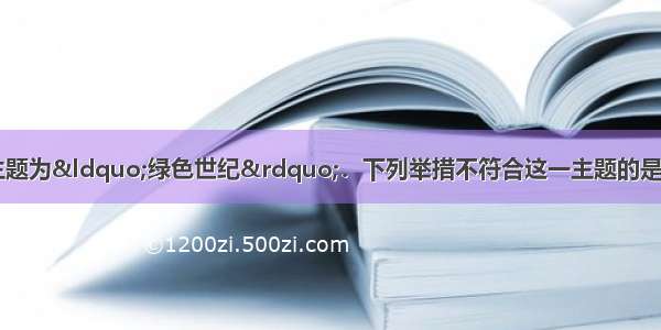 第40个世界地球日主题为&ldquo;绿色世纪&rdquo;．下列举措不符合这一主题的是A.提倡将秸秆转化为