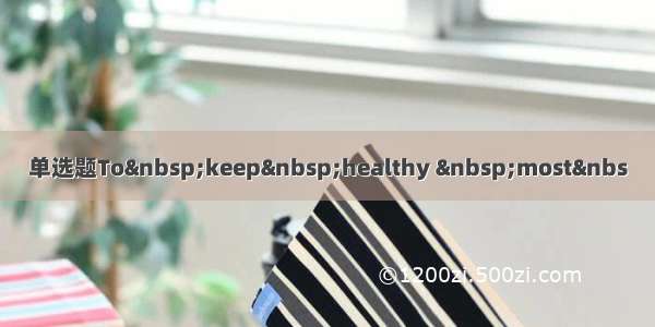 单选题To keep healthy  most&nbs