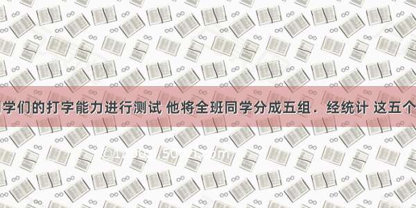 张老师对同学们的打字能力进行测试 他将全班同学分成五组．经统计 这五个小组平均每