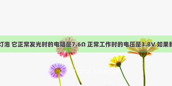 有一只小灯泡 它正常发光时的电阻是7.6Ω 正常工作时的电压是3.8V 如果我们只有电