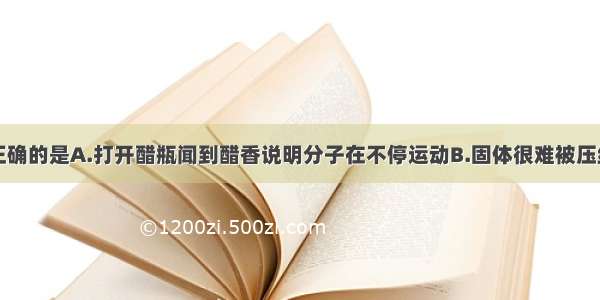 下列说法不正确的是A.打开醋瓶闻到醋香说明分子在不停运动B.固体很难被压缩说明分子间