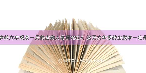 判断题学校六年级某一天的出勤人数是100人 这天六年级的出勤率一定是100%．