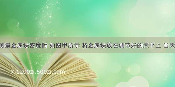 某同学在测量金属块密度时 如图甲所示 将金属块放在调节好的天平上 当天平平衡时 