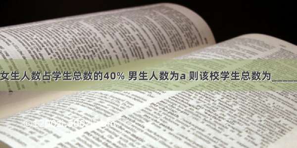 某校女生人数占学生总数的40% 男生人数为a 则该校学生总数为________．