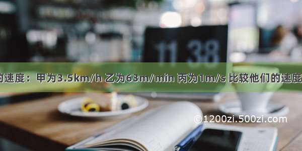 三个人步行的速度：甲为3.5km/h 乙为63m/min 丙为1m/s 比较他们的速度 则A.V乙＞V