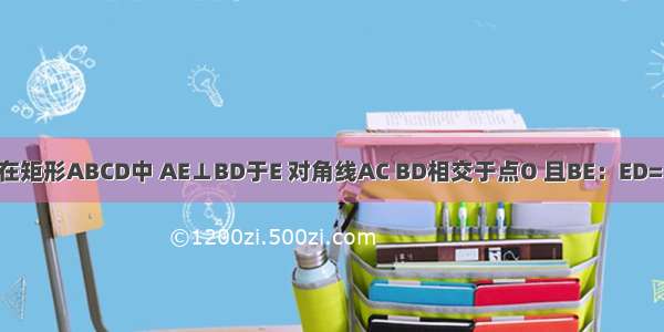 已知：如图 在矩形ABCD中 AE⊥BD于E 对角线AC BD相交于点O 且BE：ED=1：3 AB=6c