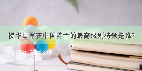 侵华日军在中国阵亡的最高级别将领是谁?