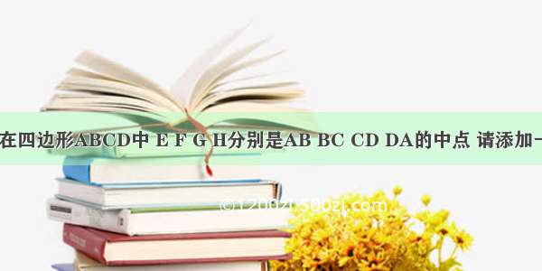 如图所示 在四边形ABCD中 E F G H分别是AB BC CD DA的中点 请添加一个与四边