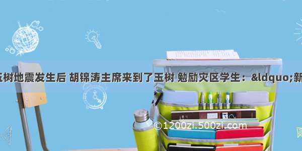 单选题青海玉树地震发生后 胡锦涛主席来到了玉树 勉励灾区学生：&ldquo;新校园 会有的！