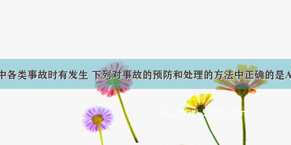 单选题生活中各类事故时有发生 下列对事故的预防和处理的方法中正确的是A.燃着的酒精