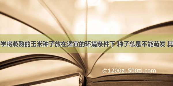 单选题某同学将蒸熟的玉米种子放在适宜的环境条件下 种子总是不能萌发 其原因最可能